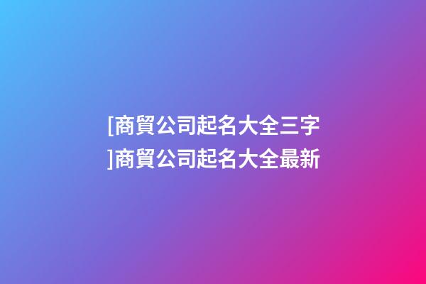 [商貿公司起名大全三字]商貿公司起名大全最新-第1張-公司起名-玄機派